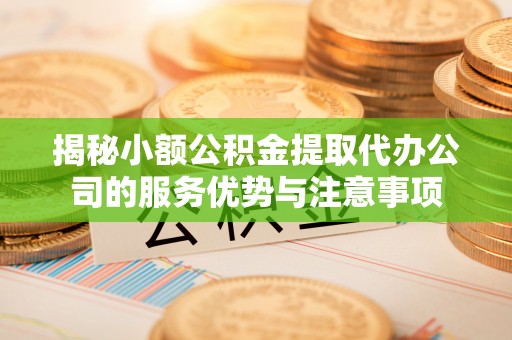 科尔沁左翼中旗揭秘小额公积金提取代办公司的服务优势与注意事项