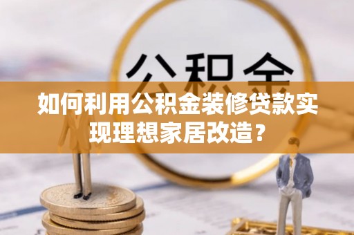 科尔沁左翼中旗如何利用公积金装修贷款实现理想家居改造？