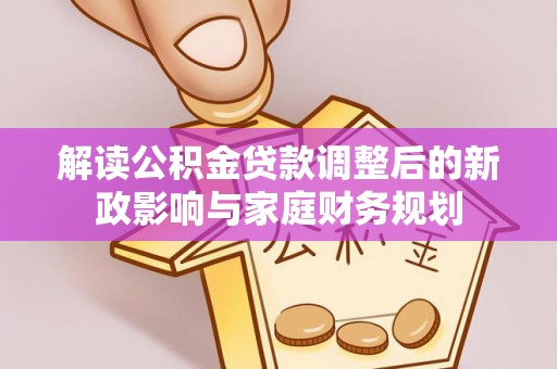 科尔沁左翼中旗解读公积金贷款调整后的新政影响与家庭财务规划