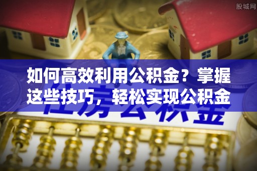 科尔沁左翼中旗如何高效利用公积金？掌握这些技巧，轻松实现公积金代办提取