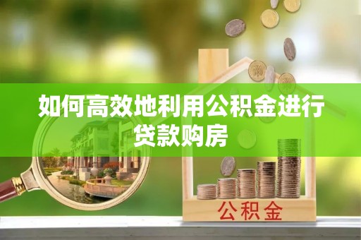 科尔沁左翼中旗如何高效地利用公积金进行贷款购房