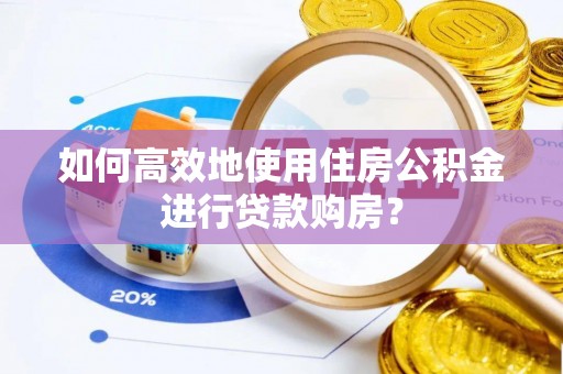科尔沁左翼中旗如何高效地使用住房公积金进行贷款购房？