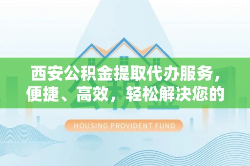 科尔沁左翼中旗西安公积金提取代办服务，便捷、高效，轻松解决您的资金需求