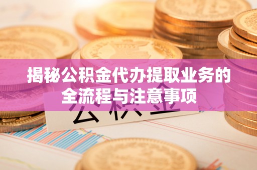 科尔沁左翼中旗揭秘公积金代办提取业务的全流程与注意事项