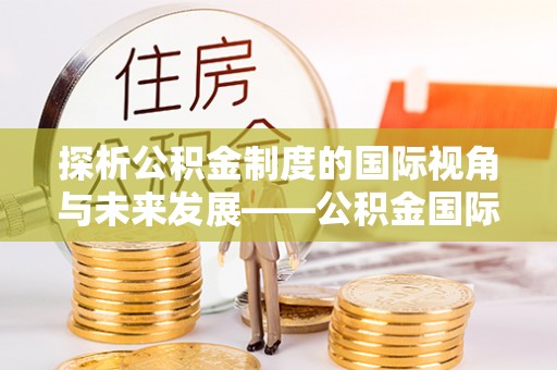 科尔沁左翼中旗探析公积金制度的国际视角与未来发展——公积金国际比较的新思路