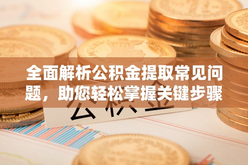 科尔沁左翼中旗全面解析公积金提取常见问题，助您轻松掌握关键步骤与技巧