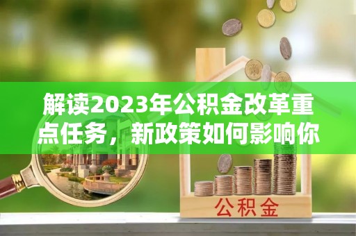 科尔沁左翼中旗解读2023年公积金改革重点任务，新政策如何影响你我生活？
