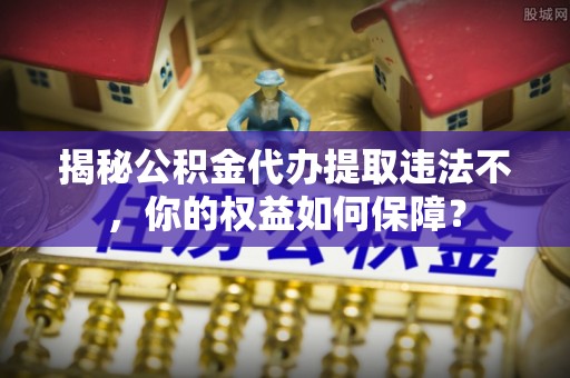 科尔沁左翼中旗揭秘公积金代办提取违法不，你的权益如何保障？