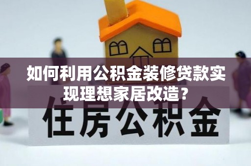 科尔沁左翼中旗如何利用公积金装修贷款实现理想家居改造？
