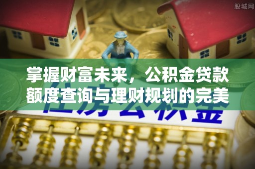 科尔沁左翼中旗掌握财富未来，公积金贷款额度查询与理财规划的完美结合
