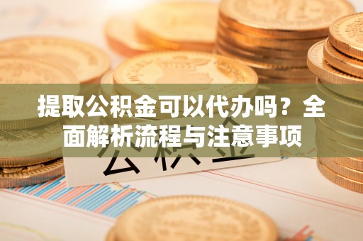 科尔沁左翼中旗提取公积金可以代办吗？全面解析流程与注意事项