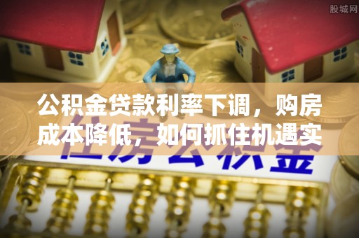 科尔沁左翼中旗公积金贷款利率下调，购房成本降低，如何抓住机遇实现安居梦想？