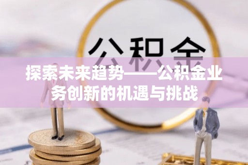科尔沁左翼中旗探索未来趋势——公积金业务创新的机遇与挑战