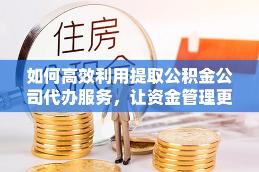科尔沁左翼中旗如何高效利用提取公积金公司代办服务，让资金管理更轻松