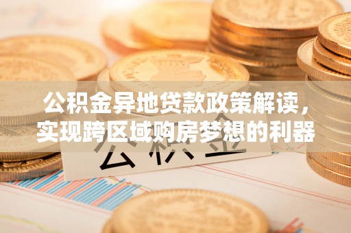 科尔沁左翼中旗公积金异地贷款政策解读，实现跨区域购房梦想的利器