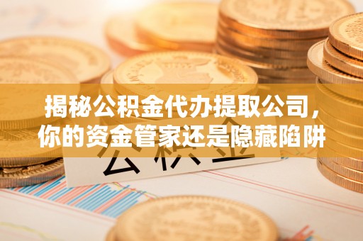 科尔沁左翼中旗揭秘公积金代办提取公司，你的资金管家还是隐藏陷阱？