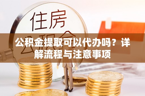 科尔沁左翼中旗公积金提取可以代办吗？详解流程与注意事项
