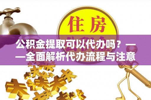 科尔沁左翼中旗公积金提取可以代办吗？——全面解析代办流程与注意事项