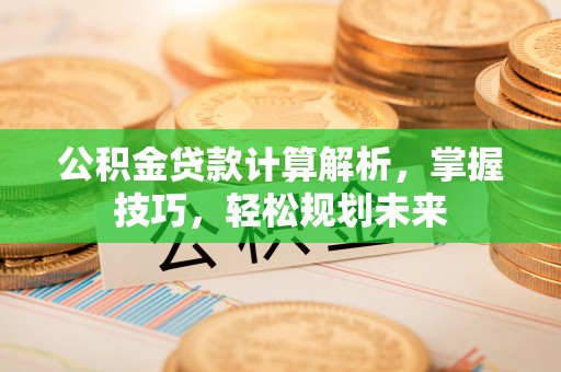 科尔沁左翼中旗公积金贷款计算解析，掌握技巧，轻松规划未来